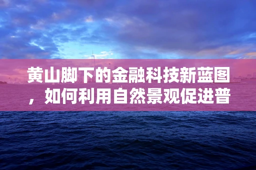 黄山脚下的金融科技新蓝图，如何利用自然景观促进普惠金融发展？