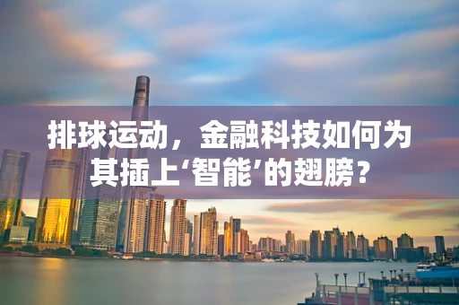 排球运动，金融科技如何为其插上‘智能’的翅膀？