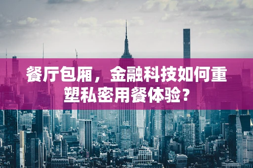 餐厅包厢，金融科技如何重塑私密用餐体验？