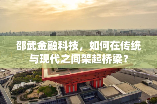 邵武金融科技，如何在传统与现代之间架起桥梁？