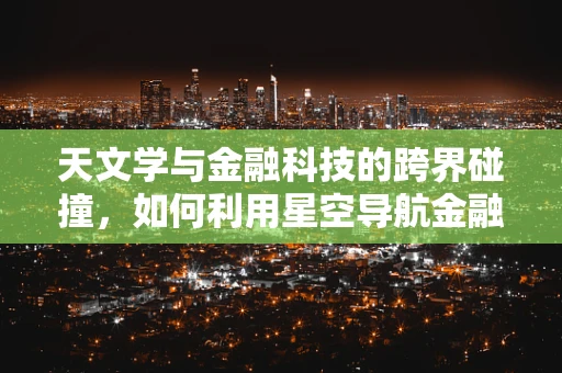 天文学与金融科技的跨界碰撞，如何利用星空导航金融创新？