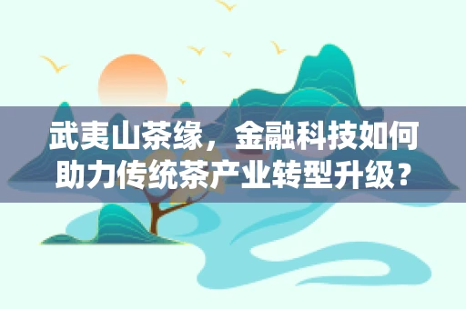 武夷山茶缘，金融科技如何助力传统茶产业转型升级？
