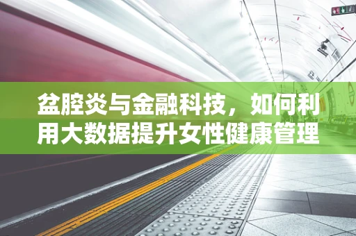 盆腔炎与金融科技，如何利用大数据提升女性健康管理效率？