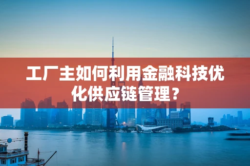 工厂主如何利用金融科技优化供应链管理？