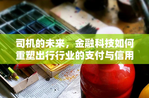 司机的未来，金融科技如何重塑出行行业的支付与信用体系？
