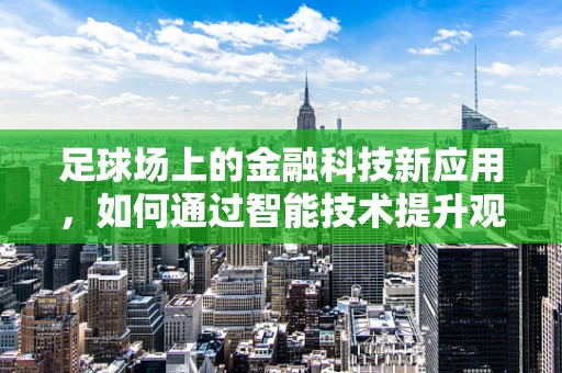 足球场上的金融科技新应用，如何通过智能技术提升观赛体验？