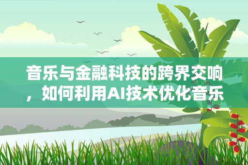 音乐与金融科技的跨界交响，如何利用AI技术优化音乐版权管理？