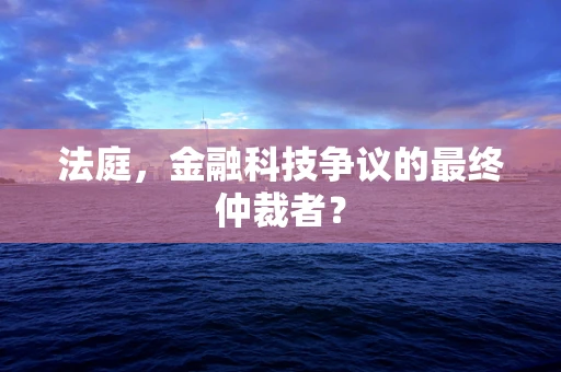 法庭，金融科技争议的最终仲裁者？