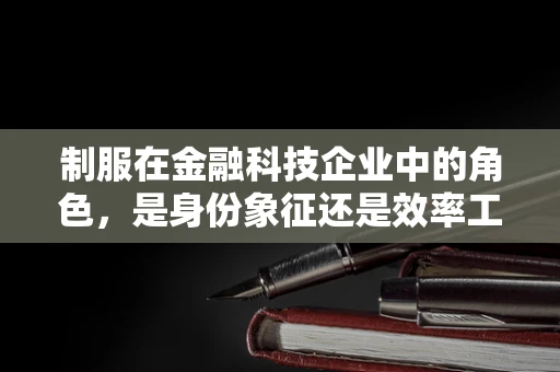 制服在金融科技企业中的角色，是身份象征还是效率工具？