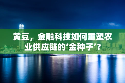 黄豆，金融科技如何重塑农业供应链的‘金种子’？