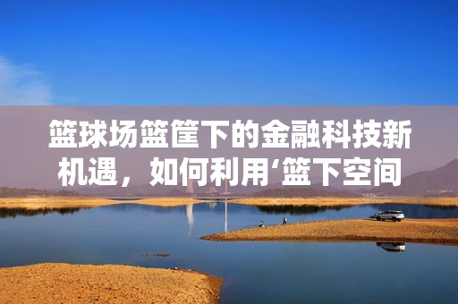 篮球场篮筐下的金融科技新机遇，如何利用‘篮下空间’激发创新火花？