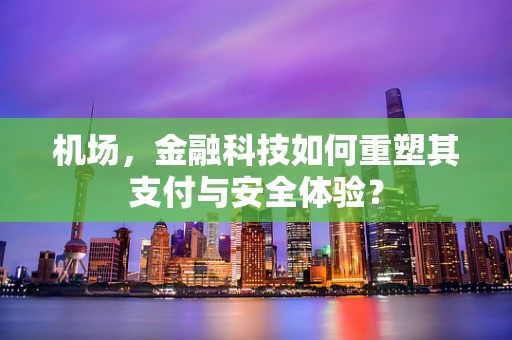 机场，金融科技如何重塑其支付与安全体验？