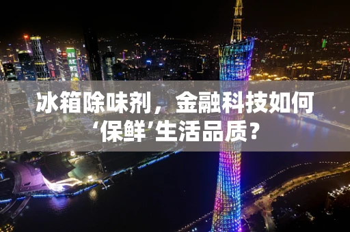 冰箱除味剂，金融科技如何‘保鲜’生活品质？