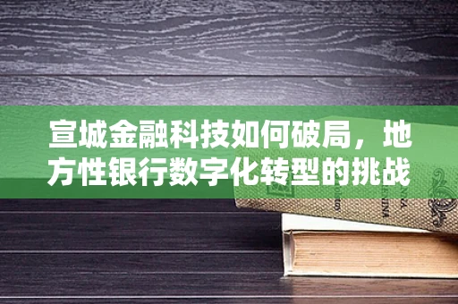 宣城金融科技如何破局，地方性银行数字化转型的挑战与机遇？