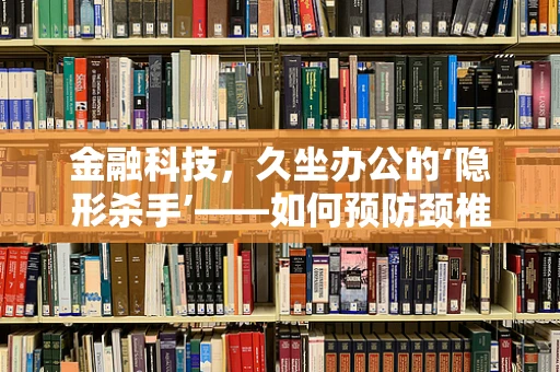 金融科技，久坐办公的‘隐形杀手’——如何预防颈椎病？