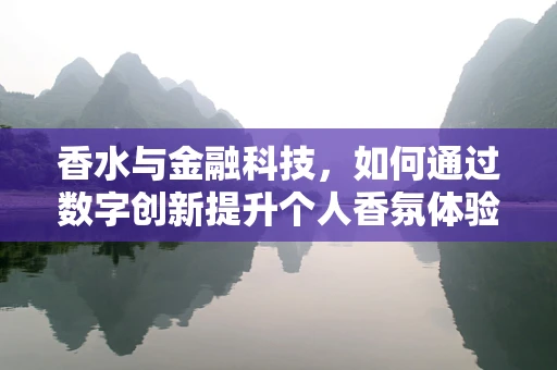 香水与金融科技，如何通过数字创新提升个人香氛体验的个性化与安全性？