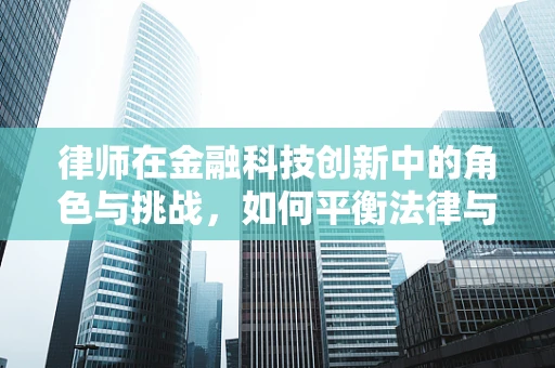 律师在金融科技创新中的角色与挑战，如何平衡法律与创新的边界？