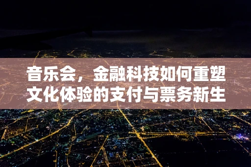 音乐会，金融科技如何重塑文化体验的支付与票务新生态？