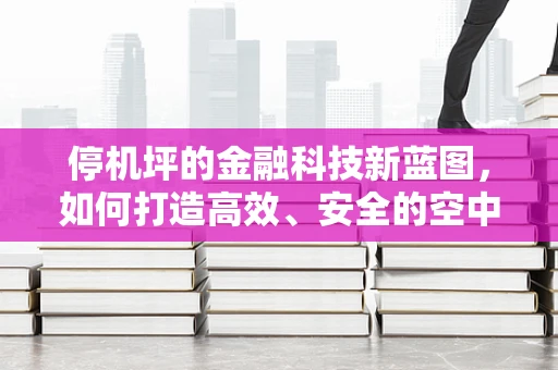 停机坪的金融科技新蓝图，如何打造高效、安全的空中金融服务？