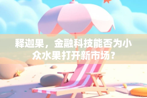 释迦果，金融科技能否为小众水果打开新市场？
