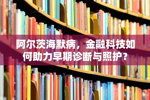 阿尔茨海默病，金融科技如何助力早期诊断与照护？