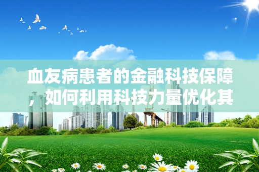 血友病患者的金融科技保障，如何利用科技力量优化其金融服务体验？