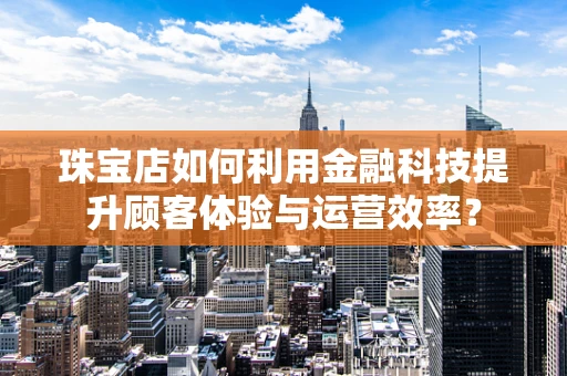 珠宝店如何利用金融科技提升顾客体验与运营效率？