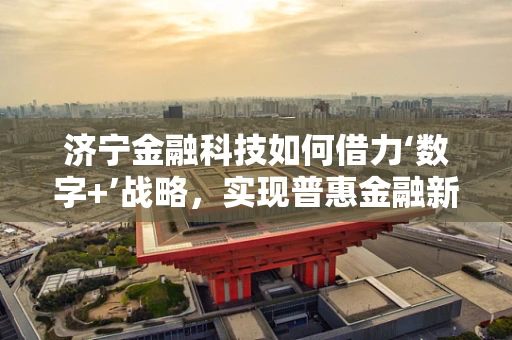 济宁金融科技如何借力‘数字+’战略，实现普惠金融新飞跃？