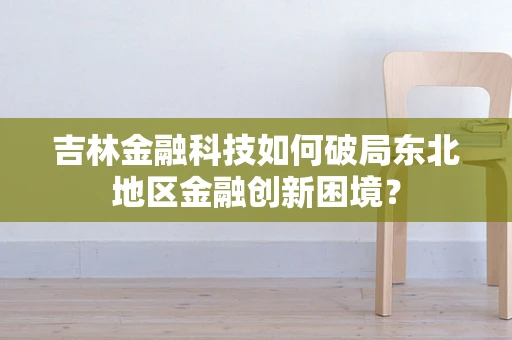 吉林金融科技如何破局东北地区金融创新困境？