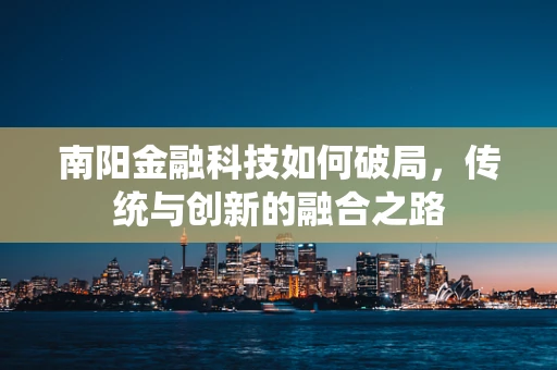 南阳金融科技如何破局，传统与创新的融合之路