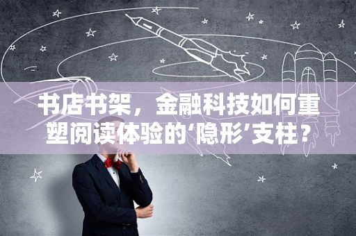 书店书架，金融科技如何重塑阅读体验的‘隐形’支柱？
