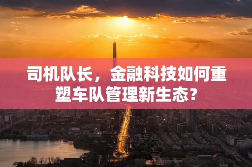 司机队长，金融科技如何重塑车队管理新生态？