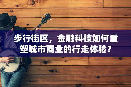 步行街区，金融科技如何重塑城市商业的行走体验？