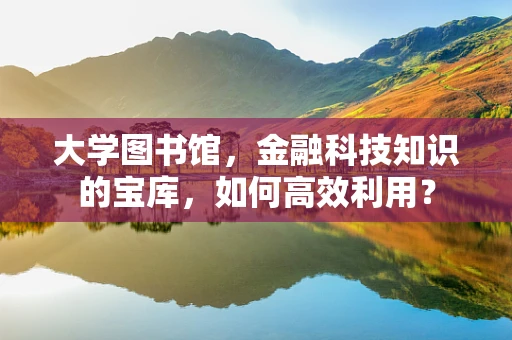 大学图书馆，金融科技知识的宝库，如何高效利用？