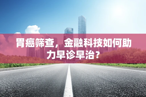 胃癌筛查，金融科技如何助力早诊早治？