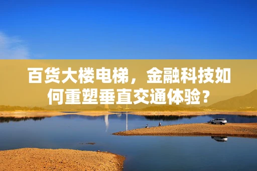 百货大楼电梯，金融科技如何重塑垂直交通体验？