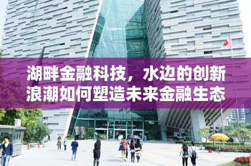 湖畔金融科技，水边的创新浪潮如何塑造未来金融生态？