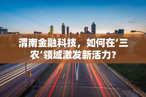 渭南金融科技，如何在‘三农’领域激发新活力？