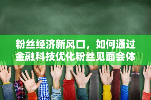 粉丝经济新风口，如何通过金融科技优化粉丝见面会体验？
