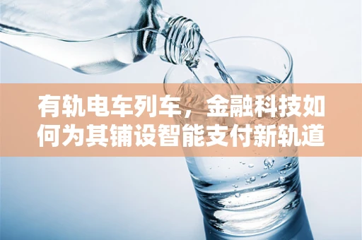 有轨电车列车，金融科技如何为其铺设智能支付新轨道？