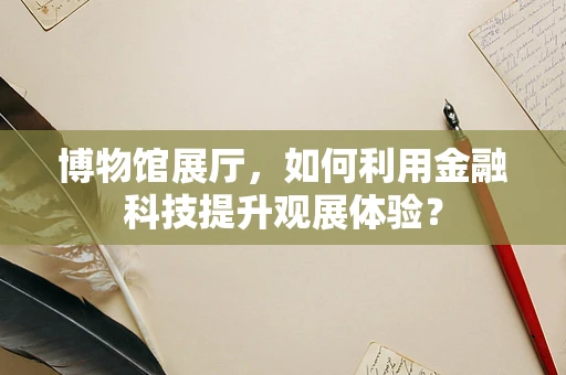 博物馆展厅，如何利用金融科技提升观展体验？
