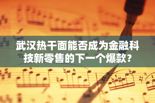 武汉热干面能否成为金融科技新零售的下一个爆款？