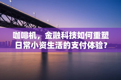咖啡机，金融科技如何重塑日常小资生活的支付体验？