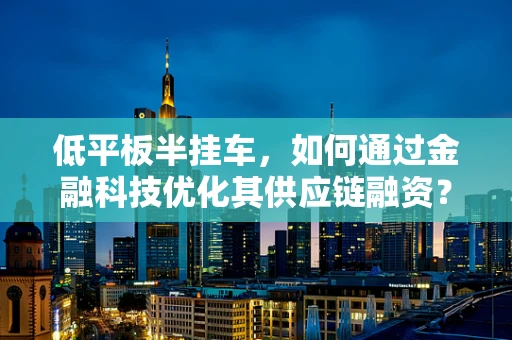 低平板半挂车，如何通过金融科技优化其供应链融资？