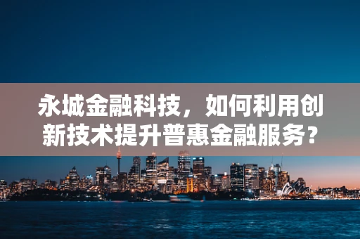 永城金融科技，如何利用创新技术提升普惠金融服务？