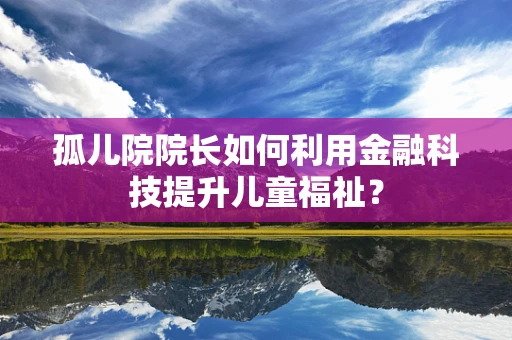 孤儿院院长如何利用金融科技提升儿童福祉？