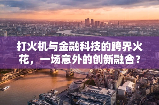 打火机与金融科技的跨界火花，一场意外的创新融合？