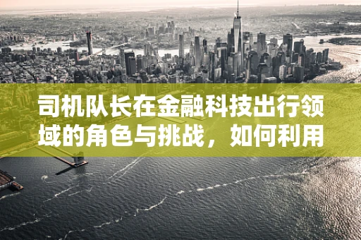 司机队长在金融科技出行领域的角色与挑战，如何利用科技提升车队管理效率？