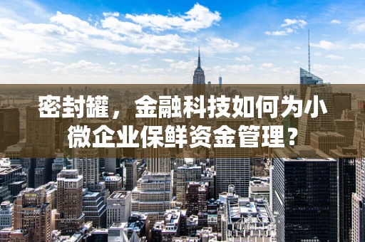 密封罐，金融科技如何为小微企业保鲜资金管理？