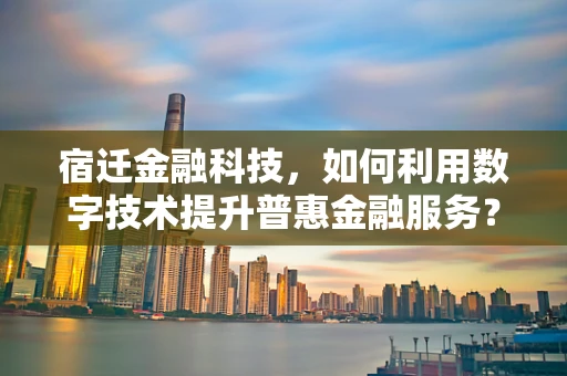 宿迁金融科技，如何利用数字技术提升普惠金融服务？
